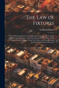 Produktbild: The Law of Fixtures: In the Principal Relation of Landlord and Tenant, and It All the Other General Relations: Shewing Also the Precise Eff