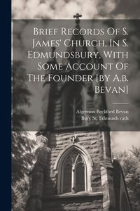 Produktbild: Brief Records Of S. James' Church, In S. Edmundsbury, With Some Account Of The Founder [by A.b. Bevan]