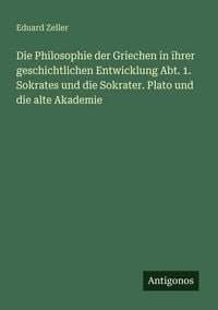 Produktbild: Die Philosophie der Griechen in ihrer geschichtlichen Entwicklung Abt. 1. Sokrates und die Sokrater. Plato und die alte Akademie