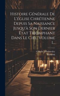 Produktbild: Histoire G&eacute;n&eacute;rale De L'&eacute;glise Chr&eacute;tienne Depuis Sa Naissance Jusqu'&agrave; Son Dernier &Eacute;tat Triomphant Dans Le Ciel, Volume 1...
