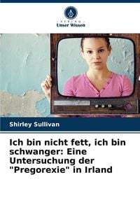 Produktbild: Ich bin nicht fett, ich bin schwanger: Eine Untersuchung der "Pregorexie" in Irland
