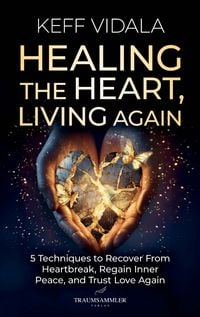 Produktbild: Healing the Heart, Living Again: 5 Techniques to Recover From Heartbreak, Regain Inner Peace, and Trust Love Again