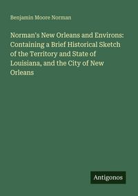 Produktbild: Norman's New Orleans and Environs: Containing a Brief Historical Sketch of the Territory and State of Louisiana, and the City of New Orleans