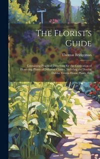 Produktbild: The Florist's Guide: Containing Practical Directions for the Cultivation of Flowering Plants of Different Classes, Inclufing the Double Dah