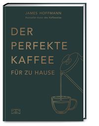 Der perfekte Kaffee für zu Hause – Das Praxis-Handbuch für Kaffeeliebhaber, Baristas und Espresso-Fans von James Hoffmann