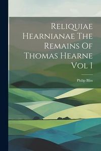 Produktbild: Reliquiae Hearnianae The Remains Of Thomas Hearne Vol I