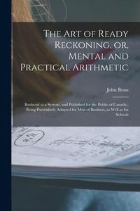 Produktbild: The Art of Ready Reckoning, or, Mental and Practical Arithmetic [microform]: Reduced to a System, and Published for the Public of Canada; Being Partic