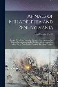 Produktbild: Annals of Philadelphia and Pennsylvania: Being a Collection of Memoirs, Anecdotes, and Incidents of the City and Its Inhabitants, and of the Earliest