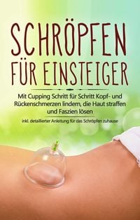 Produktbild: Schr&ouml;pfen f&uuml;r Einsteiger: Mit Cupping Schritt f&uuml;r Schritt Kopf- und R&uuml;ckenschmerzen lindern, die Haut straffen und Faszien l&ouml;sen - inkl. detaillierter