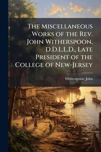 Produktbild: The Miscellaneous Works of the Rev. John Witherspoon, D.D.L.L.D., Late President of the College of New-Jersey