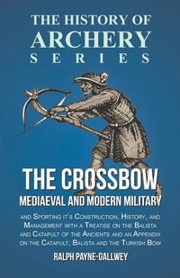 Produktbild: The Crossbow - Mediaeval and Modern Military and Sporting it's Construction, History, and Management