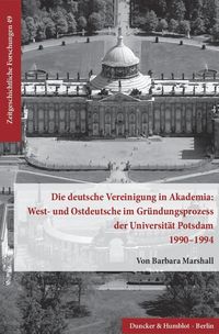 Die deutsche Vereinigung in Akademia: West- und Ostdeutsche im Gründungsprozess der Universität Potsdam 1990–1994. Barbara Marshall