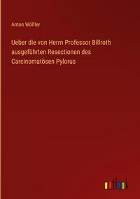 Produktbild: Ueber die von Herrn Professor Billroth ausgef&uuml;hrten Resectionen des Carcinomat&ouml;sen Pylorus