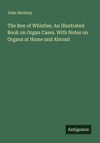 Produktbild: The Box of Whistles. An Illustrated Book on Organ Cases. With Notes on Organs at Home and Abroad