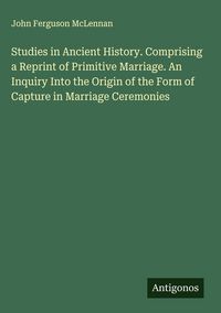 Produktbild: Studies in Ancient History. Comprising a Reprint of Primitive Marriage. An Inquiry Into the Origin of the Form of Capture in Marriage Ceremonies