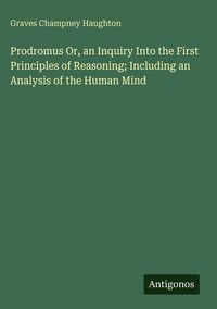 Produktbild: Prodromus Or, an Inquiry Into the First Principles of Reasoning; Including an Analysis of the Human Mind