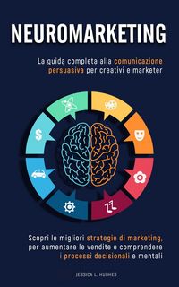 Produktbild: Neuromarketing: Scopri le Migliori Strategie di Marketing per Aumentare le Vendite e Comprendere i Processi Decisionali e Mentali. La Guida Completa a
