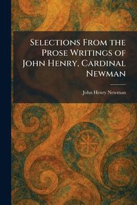Produktbild: Selections From the Prose Writings of John Henry, Cardinal Newman