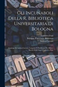Produktbild: Gli incunaboli della R. Biblioteca universitaria di Bologna: Catalogo di Andrea Caronti, compiuto e pubblicato da Alberto Bacchi della Lega e Ludovico