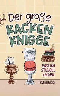 Produktbild: Der gro&szlig;e Kacken Knigge: Endlich stilvoll kacken: Klo-Etikette, absurde Ratschl&auml;ge und unvergessliche Anekdoten