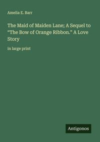 Produktbild: The Maid of Maiden Lane; A Sequel to "The Bow of Orange Ribbon." A Love Story