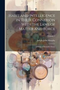 Produktbild: Habit and Intelligence in Their Connexion With the Laws of Matter and Force: A Series of Scientific Essays; Volume 1