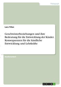 Produktbild: Geschwisterbeziehungen und ihre Bedeutung f&uuml;r die Entwicklung der Kinder. Konsequenzen f&uuml;r die kindliche Entwicklung und Lehrkr&auml;fte
