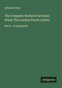 Produktbild: The Complete Works of Artemus Ward; The London Punch Letters