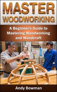 Produktbild: Master Woodworking: A Beginner's Guide to Mastering Woodworking and Woodcraft