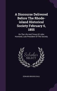 Produktbild: A Discourse Delivered Before The Rhode-island Historical Society February 6, 1855: On The Life And Times Of John Howland, Late President Of The Societ