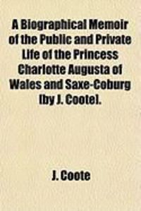 Produktbild: A Biographical Memoir of the Public and Private Life of the Princess Charlotte Augusta of Wales and Saxe-Coburg [By J. Coote].