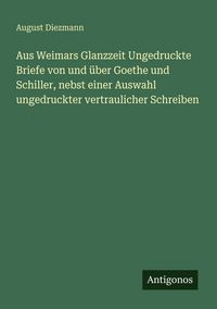 Produktbild: Aus Weimars Glanzzeit Ungedruckte Briefe von und &uuml;ber Goethe und Schiller, nebst einer Auswahl ungedruckter vertraulicher Schreiben