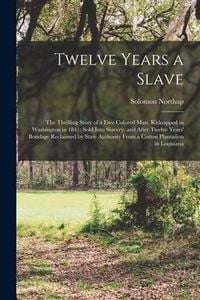 Produktbild: Twelve Years a Slave; the Thrilling Story of a Free Colored Man, Kidnapped in Washington in 1841; Sold Into Slavery, and After Twelve Years' Bondage R