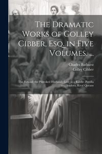 Produktbild: The Dramatic Works of Colley Cibber, Esq. in Five Volumes. ...: The Refusal; the Provoked Husband; Love in a Riddle; Perolla and Izadora; Rival Queans