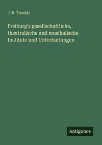 Produktbild: Freiburg's gesellschaftliche, theatralische und musikalische Institute und Unterhaltungen