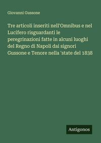 Produktbild: Tre articoli inseriti nell'Omnibus e nel Lucifero risguardanti le peregrinazioni fatte in alcuni luoghi del Regno di Napoli dai signori Gussone e Teno