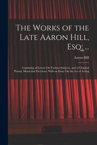 Produktbild: The Works of the Late Aaron Hill, Esq; ...: Consisting of Letters On Various Subjects, and of Original Poems, Moral and Facetious. With an Essay On th
