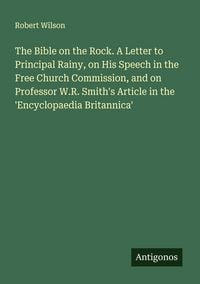 Produktbild: The Bible on the Rock. A Letter to Principal Rainy, on His Speech in the Free Church Commission, and on Professor W.R. Smith's Article in the 'Encyclo