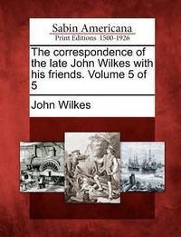 Produktbild: The Correspondence of the Late John Wilkes with His Friends. Volume 5 of 5