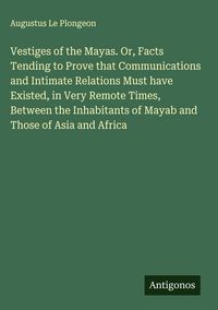 Produktbild: Vestiges of the Mayas. Or, Facts Tending to Prove that Communications and Intimate Relations Must have Existed, in Very Remote Times, Between the Inha