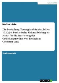 Produktbild: Die Besiedlung Neuenglands in den Jahren 1620/30. Puritanische Kolonialbildung als Motiv f&uuml;r die Entstehung des Gr&uuml;ndungsmythos von Freiheit im Gelobt