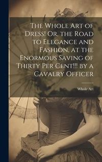 Produktbild: The Whole Art of Dress! Or, the Road to Elegance and Fashion, at the Enormous Saving of Thirty Per Cent!!! by a Cavalry Officer