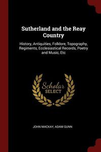 Bild vom Artikel Sutherland and the Reay Country: History, Antiquities, Folklore, Topography, Regiments, Ecclesiastical Records, Poetry and Music, Etc vom Autor John MacKay