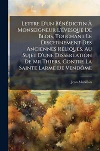 Produktbild: Lettre D'un B&Atilde;(c)n&Atilde;(c)dictin &Atilde; Monseigneur L'&Atilde;(c)vesque De Blois, Touchant Le Discernement Des Anciennes Reliques, Au Sujet D'une Dissertation De Mr