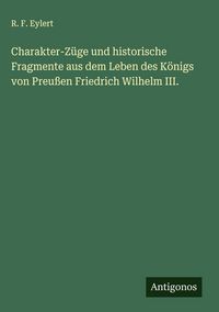 Produktbild: Charakter-Z&uuml;ge und historische Fragmente aus dem Leben des K&ouml;nigs von Preu&szlig;en Friedrich Wilhelm III.