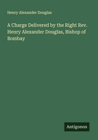 Produktbild: A Charge Delivered by the Right Rev. Henry Alexander Douglas, Bishop of Bombay