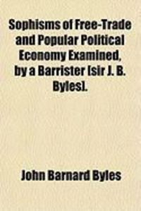 Produktbild: Sophisms of Free-Trade and Popular Political Economy Examined, by a Barrister [Sir J. B. Byles].