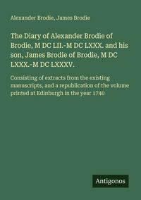 Produktbild: The Diary of Alexander Brodie of Brodie, M DC LII.-M DC LXXX. and his son, James Brodie of Brodie, M DC LXXX.-M DC LXXXV.