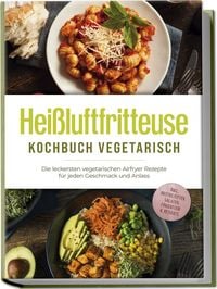 Produktbild: Hei&szlig;luftfritteuse Kochbuch vegetarisch: Die leckersten vegetarischen Airfryer Rezepte f&uuml;r jeden Geschmack und Anlass - inkl. Brotrezepten, Salaten, Fingerfood & Desserts