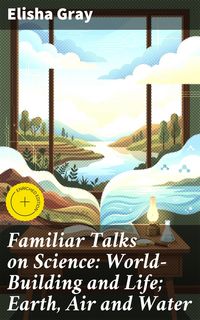 Produktbild: Familiar Talks on Science: World-Building and Life; Earth, Air and Water